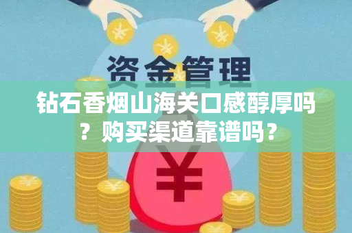 钻石香烟山海关口感醇厚吗？购买渠道靠谱吗？